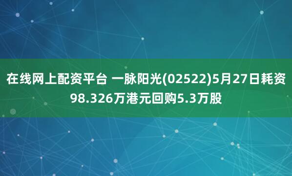 在线网上配资平台 一脉阳光(02522)5月27日耗资98.326万港元回购5.3万股