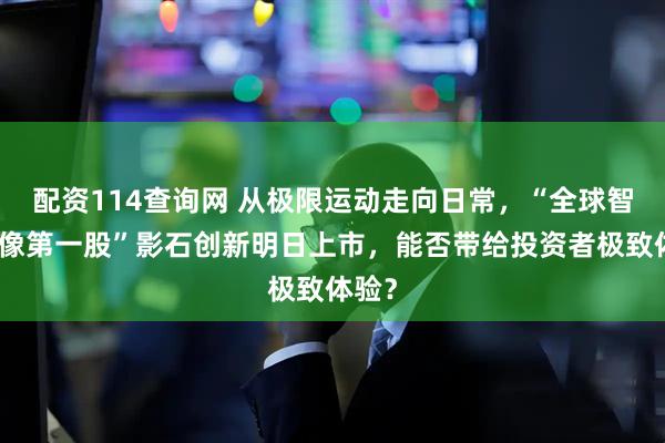 配资114查询网 从极限运动走向日常，“全球智能影像第一股”影石创新明日上市，能否带给投资者极致体验？