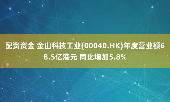 配资资金 金山科技工业(00040.HK)年度营业额68.5亿港元 同比增加5.8%