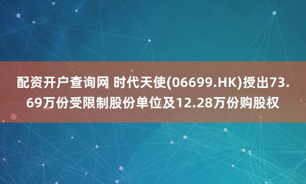 配资开户查询网 时代天使(06699.HK)授出73.69万份受限制股份单位及12.28万份购股权
