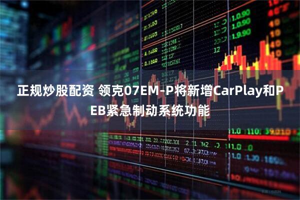 正规炒股配资 领克07EM-P将新增CarPlay和PEB紧急制动系统功能
