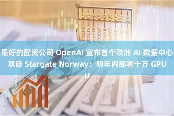 最好的配资公司 OpenAI 宣布首个欧洲 AI 数据中心项目 Stargate Norway：明年内部署十万 GPU