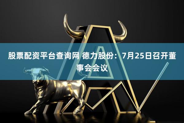 股票配资平台查询网 德力股份：7月25日召开董事会会议