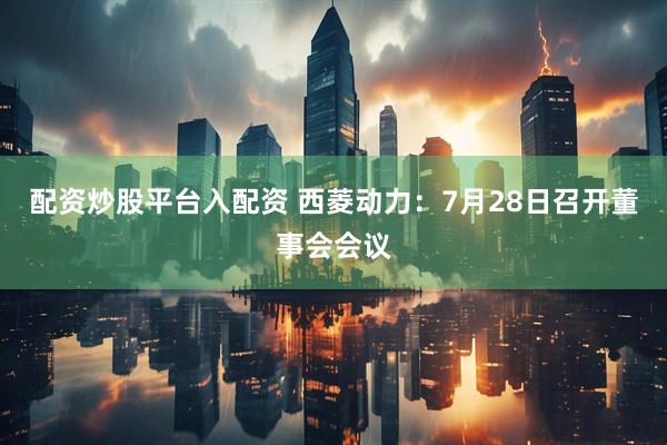 配资炒股平台入配资 西菱动力：7月28日召开董事会会议