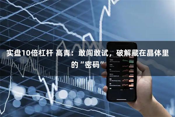 实盘10倍杠杆 高青：敢闯敢试，破解藏在晶体里的“密码”