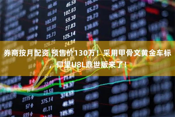 券商按月配资 预售价130万！采用甲骨文黄金车标，仰望U8L鼎世版来了！