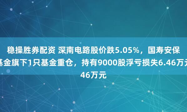 稳操胜券配资 深南电路股价跌5.05%，国寿安保基金旗下1只基金重仓，持有9000股浮亏损失6.46万元