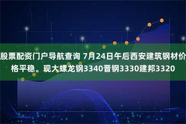 股票配资门户导航查询 7月24日午后西安建筑钢材价格平稳。现大螺龙钢3340晋钢3330建邦3320