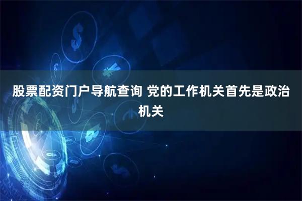 股票配资门户导航查询 党的工作机关首先是政治机关