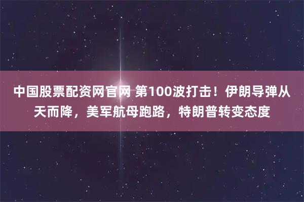 中国股票配资网官网 第100波打击！伊朗导弹从天而降，美军航母跑路，特朗普转变态度